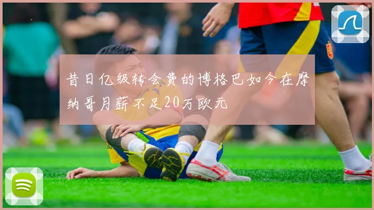 昔日亿级转会费的博格巴如今在摩纳哥月薪不足20万欧元