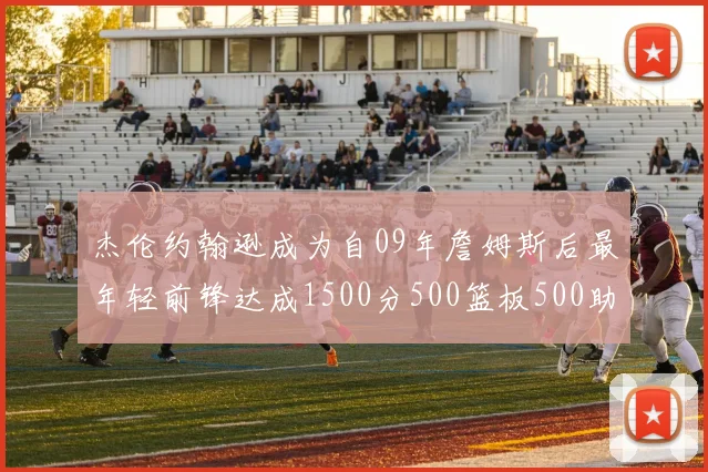 杰伦约翰逊成为自09年詹姆斯后最年轻前锋达成1500分500篮板500助攻成就