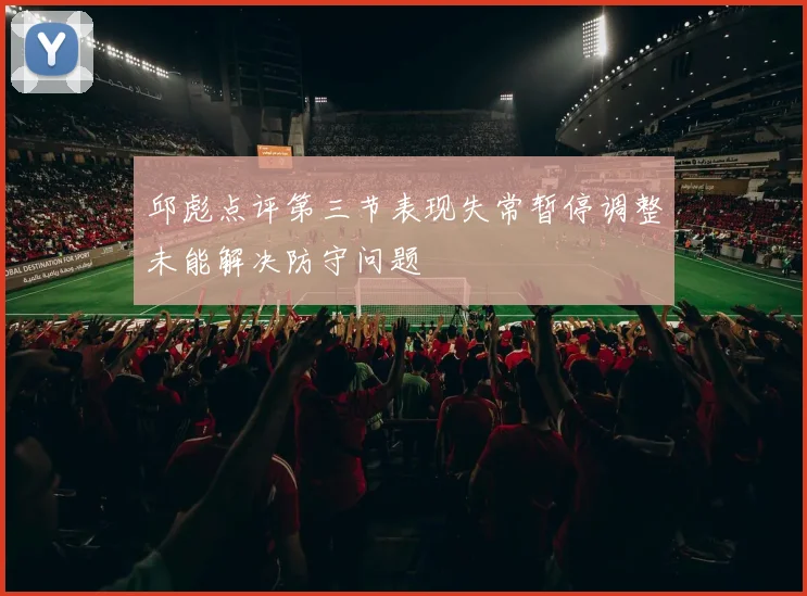 邱彪点评第三节表现失常暂停调整未能解决防守问题
