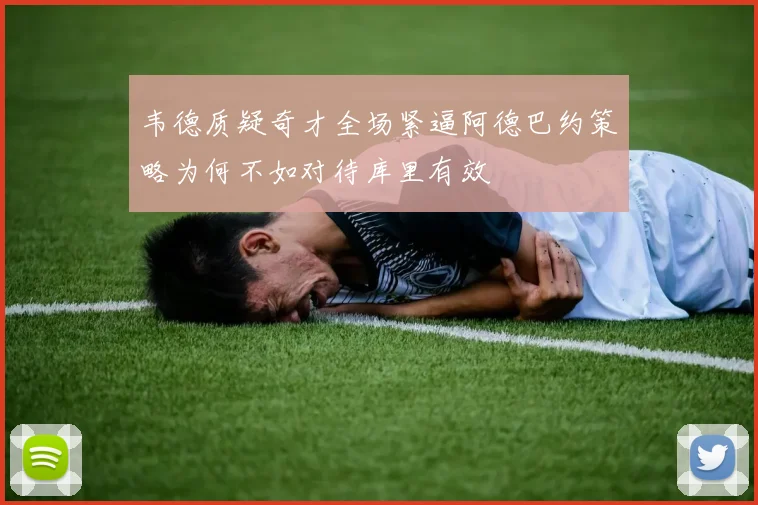 韦德质疑奇才全场紧逼阿德巴约策略为何不如对待库里有效