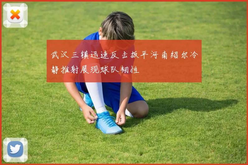 武汉三镇迅速反击扳平河南绍尔冷静推射展现球队韧性