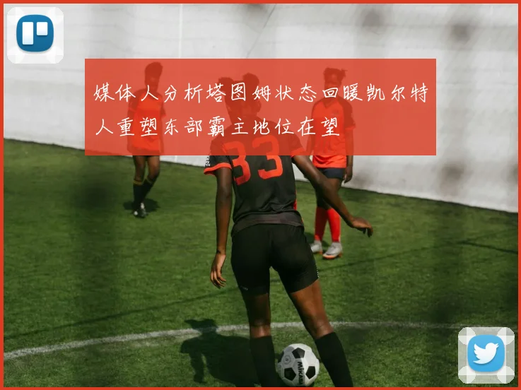 媒体人分析塔图姆状态回暖凯尔特人重塑东部霸主地位在望