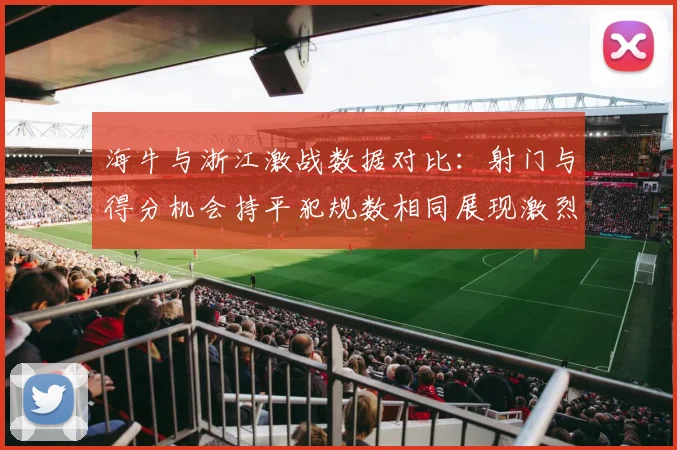 海牛与浙江激战数据对比：射门与得分机会持平犯规数相同展现激烈竞争
