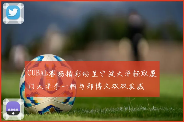 CUBAL赛场精彩纷呈宁波大学轻取厦门大学李一帆与郑博文双双发威