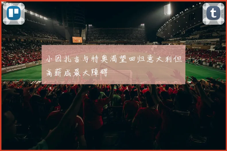 小因扎吉与特奥渴望回归意大利但高薪成最大障碍