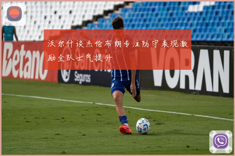 沃尔什谈杰伦布朗专注防守表现激励全队士气提升