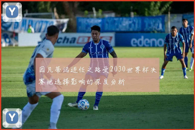 因凡蒂诺连任之路受2030世界杯决赛地选择影响的深度分析