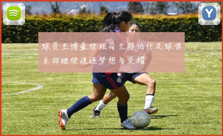 球员王博豪续租荷兰邓伯什足球俱乐部继续追逐梦想与荣耀